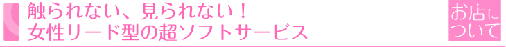 触られない、見られない！女性リード型の超ソフトサービス