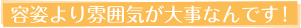 容姿より雰囲気が大事なんです！